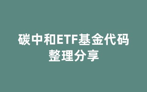 碳中和ETF基金代码整理分享